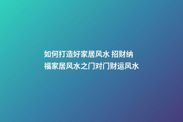 如何打造好家居风水 招财纳福家居风水之门对门财运风水
